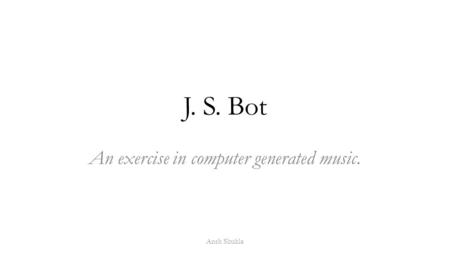 J. S. Bot An exercise in computer generated music. Ansh Shukla.