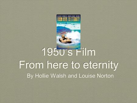 1950’s Film From here to eternity By Hollie Walsh and Louise Norton.