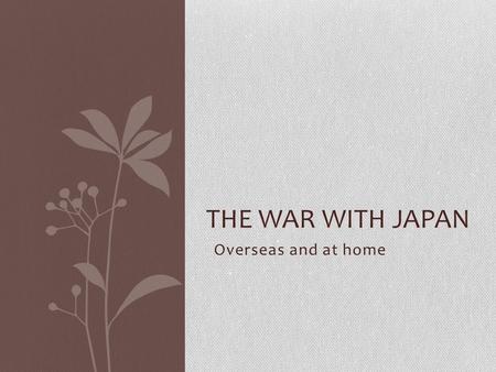 The War with Japan Overseas and at home.