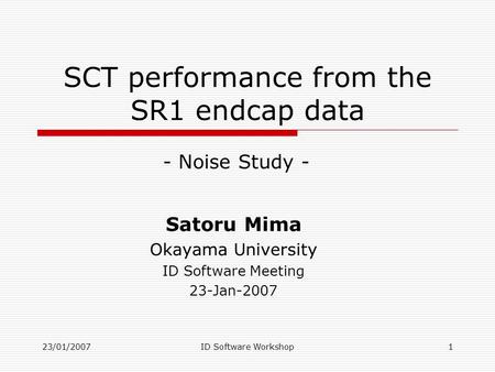 23/01/2007ID Software Workshop1 SCT performance from the SR1 endcap data Satoru Mima Okayama University ID Software Meeting 23-Jan-2007 - Noise Study -