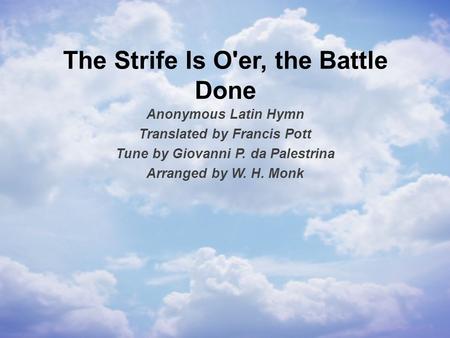 The Strife Is O'er, the Battle Done Anonymous Latin Hymn Translated by Francis Pott Tune by Giovanni P. da Palestrina Arranged by W. H. Monk.