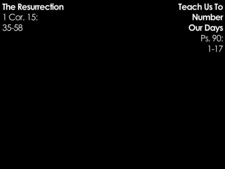 Teach Us To Number Our Days Ps. 90: 1-17 The Resurrection 1 Cor. 15: 35-58.