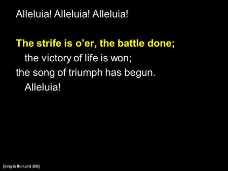 Alleluia! Alleluia! Alleluia! The strife is o’er, the battle done; the victory of life is won; the song of triumph has begun. Alleluia! [Sing to the Lord.