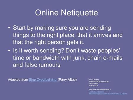 Online Netiquette Start by making sure you are sending things to the right place, that it arrives and that the right person gets it. Is it worth sending?