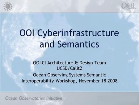 OOI Cyberinfrastructure and Semantics OOI CI Architecture & Design Team UCSD/Calit2 Ocean Observing Systems Semantic Interoperability Workshop, November.