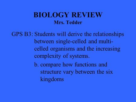 BIOLOGY REVIEW Mrs. Tedder GPS B3: Students will derive the relationships between single-celled and multi- celled organisms and the increasing complexity.