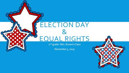 ELECTION DAY & EQUAL RIGHTS 2 nd grade- Mrs. Brown’s Class November 3, 2015.