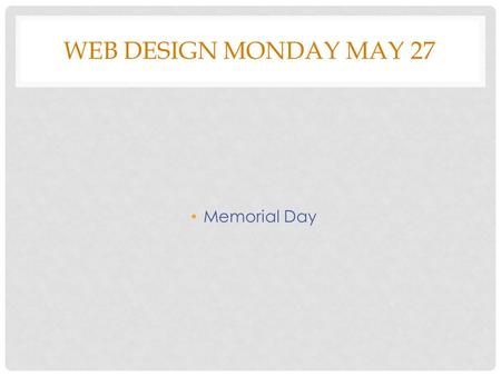 WEB DESIGN MONDAY MAY 27 Memorial Day. WEB DESIGN TUESDAY MAY 28 Bell Work What part of a website does the illustration on the right look like? Class.