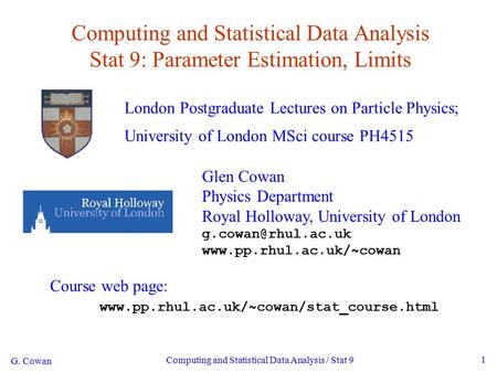 G. Cowan Computing and Statistical Data Analysis / Stat 9 1 Computing and Statistical Data Analysis Stat 9: Parameter Estimation, Limits London Postgraduate.