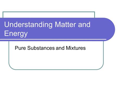 Understanding Matter and Energy Pure Substances and Mixtures.