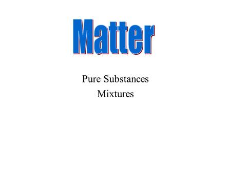 Pure Substances Mixtures. Everything that has mass and volume is called matter.