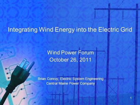 1 Integrating Wind Energy into the Electric Grid Wind Power Forum October 26, 2011 Brian Conroy, Electric System Engineering Central Maine Power Company.