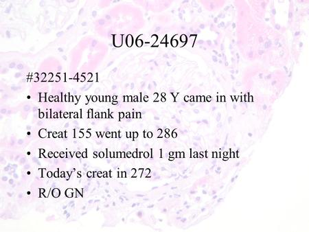 U06-24697 #32251-4521 Healthy young male 28 Y came in with bilateral flank pain Creat 155 went up to 286 Received solumedrol 1 gm last night Today’s creat.