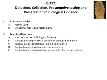 JS 112: Detection, Collection, Presumptive testing and Preservation of Biological Evidence I.Pre-class activities A.Group Quiz B.Announcements and Assignments.