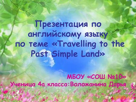 Презентация по английскому языку по теме «Travelling to the Past Simple Land» МБОУ «СОШ №10» Ученица 4а класса:Воложанина Дарья.