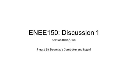 ENEE150: Discussion 1 Section 0104/0105 Please Sit Down at a Computer and Login!