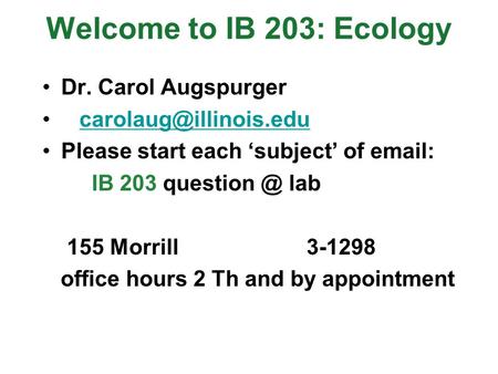 Welcome to IB 203: Ecology Dr. Carol Augspurger Please start each ‘subject’ of   IB 203 lab 155 Morrill 3-1298 office.