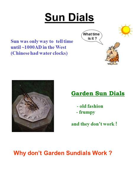 Sun Dials What time is it ? Sun was only way to tell time until ~1000AD in the West (Chinese had water clocks) Garden Sun Dials - old fashion - frumpy.