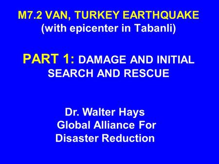 M7.2 VAN, TURKEY EARTHQUAKE (with epicenter in Tabanli) PART 1: DAMAGE AND INITIAL SEARCH AND RESCUE Dr. Walter Hays Global Alliance For Disaster Reduction.