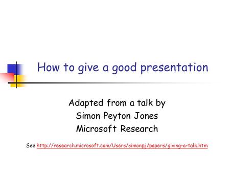 How to give a good presentation Adapted from a talk by Simon Peyton Jones Microsoft Research See