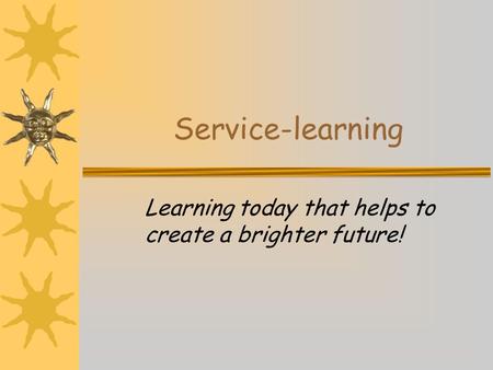 Service-learning Learning today that helps to create a brighter future!