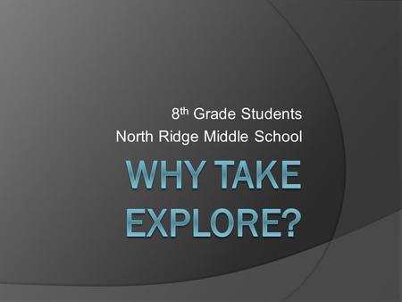 8 th Grade Students North Ridge Middle School. Why Take EXPLORE?  Taking the EXPLORE test in 8th grade tells you things you need to know: *Plan your.