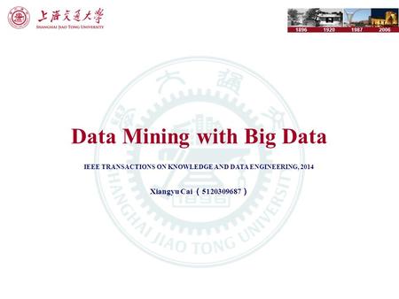 1896192019872006 Data Mining with Big Data IEEE TRANSACTIONS ON KNOWLEDGE AND DATA ENGINEERING, 2014 Xiangyu Cai （ 5120309687 ）