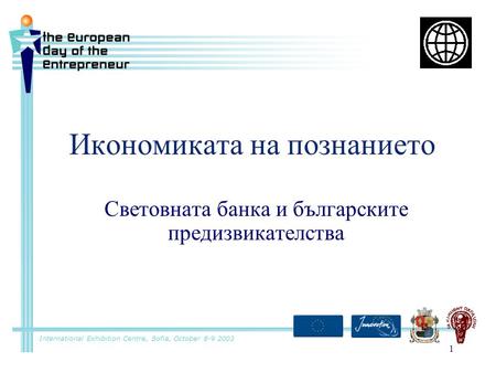 1 Икономиката на познанието Световната банка и българските предизвикателства International Exhibition Centre, Sofia, October 8-9 2003.