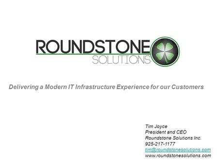 Delivering a Modern IT Infrastructure Experience for our Customers Tim Joyce President and CEO Roundstone Solutions Inc. 925-217-1177