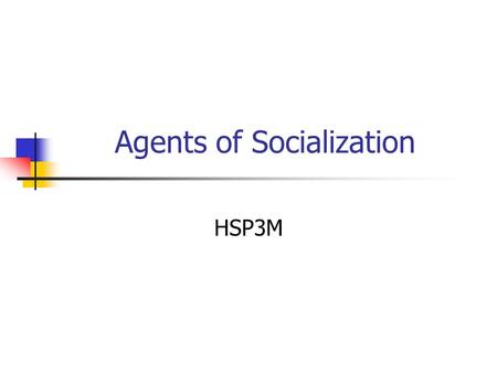 Agents of Socialization HSP3M. What are the “agents” of socialization? The numerous individuals, institutions and organizations that influence and shape.