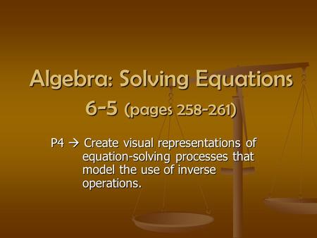 Algebra: Solving Equations 6-5 (pages 258-261) P4  Create visual representations of equation-solving processes that model the use of inverse operations.