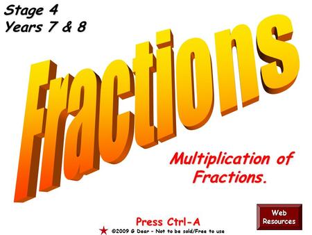 Multiplication of Fractions. Press Ctrl-A ©2009 G Dear – Not to be sold/Free to use Web Resources Stage 4 Years 7 & 8.