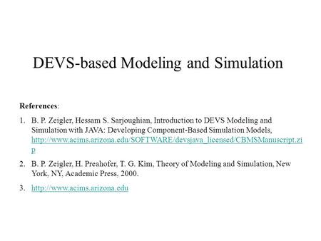 DEVS-based Modeling and Simulation References: 1.B. P. Zeigler, Hessam S. Sarjoughian, Introduction to DEVS Modeling and Simulation with JAVA: Developing.