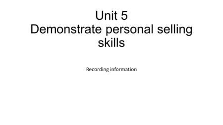 Unit 5 Demonstrate personal selling skills Recording information.