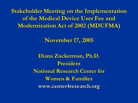 Stakeholder Meeting on the Implementation of the Medical Device User Fee and Modernization Act of 2002 (MDUFMA) November 17, 2005 Diana Zuckerman, Ph.D.