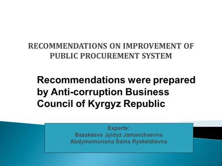 RECOMMENDATIONS ON IMPROVEMENT OF PUBLIC PROCUREMENT SYSTEM Experts: Bazakeeva Jyldyz Jamanchaevna Abdymomunona Saina Ryskeldievna Recommendations were.