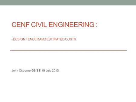 CENF CIVIL ENGINEERING : - DESIGN TENDER AND ESTIMATED COSTS John Osborne GS/SE 19 July 2013.