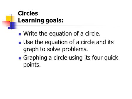 Circles Learning goals: Write the equation of a circle. Use the equation of a circle and its graph to solve problems. Graphing a circle using its four.