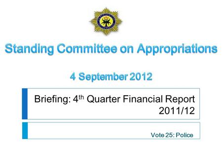 Briefing: 4 th Quarter Financial Report 2011/12 Vote 25: Police.