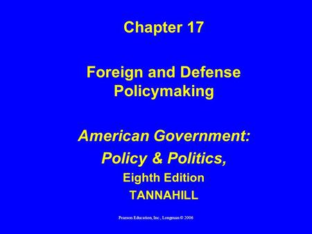 Pearson Education, Inc., Longman © 2006 Chapter 17 Foreign and Defense Policymaking American Government: Policy & Politics, Eighth Edition TANNAHILL.