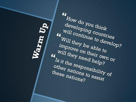 Warm Up  How do you think developing countries will continue to develop?  Will they be able to improve on their own or will they need help?  Is it the.