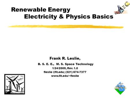 Renewable Energy Electricity & Physics Basics Frank R. Leslie, B. S. E. E., M. S. Space Technology 1/24/2005, Rev. 1.0 (321) 674-7377.