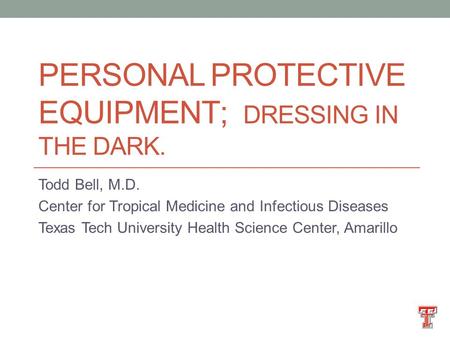 PERSONAL PROTECTIVE EQUIPMENT; DRESSING IN THE DARK. Todd Bell, M.D. Center for Tropical Medicine and Infectious Diseases Texas Tech University Health.