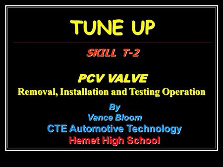 TUNE UP SKILL T-2 PCV VALVE Removal, Installation and Testing Operation By Vance Bloom CTE Automotive Technology Hemet High School.