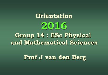 Orientation 2016 Group 14 : BSc Physical and Mathematical Sciences Prof J van den Berg Prof J van den Berg.