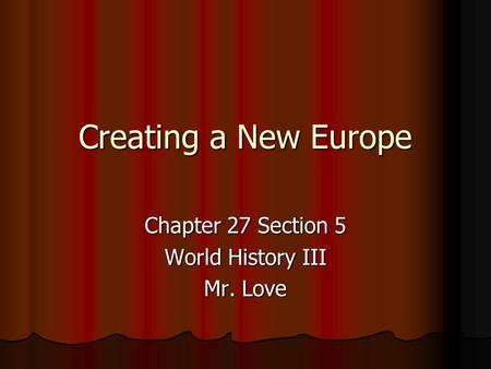 Creating a New Europe Chapter 27 Section 5 World History III Mr. Love.