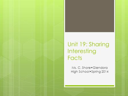 Unit 19: Sharing Interesting Facts Ms. C. Shore  Glendora High School  Spring 2014.