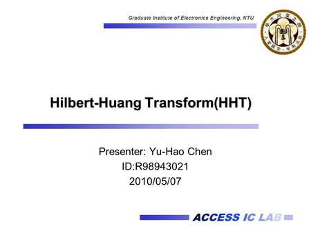 ACCESS IC LAB Graduate Institute of Electronics Engineering, NTU Hilbert-Huang Transform(HHT) Presenter: Yu-Hao Chen ID:R98943021 2010/05/07.