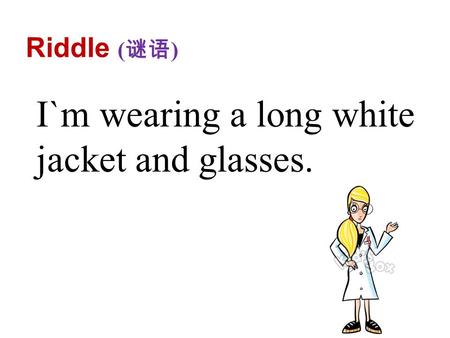 Riddle ( 谜语 ) I`m wearing a long white jacket and glasses.