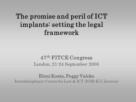 The promise and peril of ICT implants: setting the legal framework 47 th FITCE Congress London, 21-24 September 2008 Eleni Kosta, Peggy Valcke Interdisciplinary.